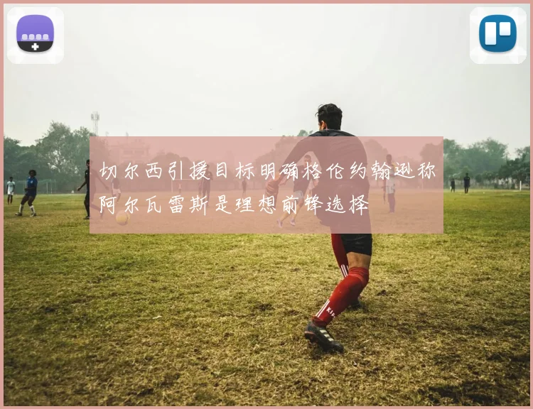 切尔西引援目标明确格伦约翰逊称阿尔瓦雷斯是理想前锋选择