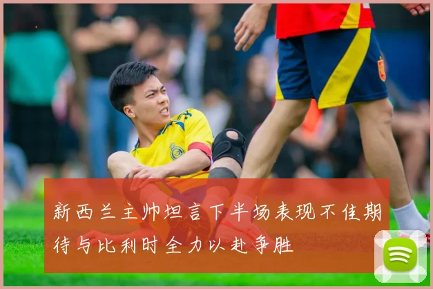 新西兰主帅坦言下半场表现不佳期待与比利时全力以赴争胜