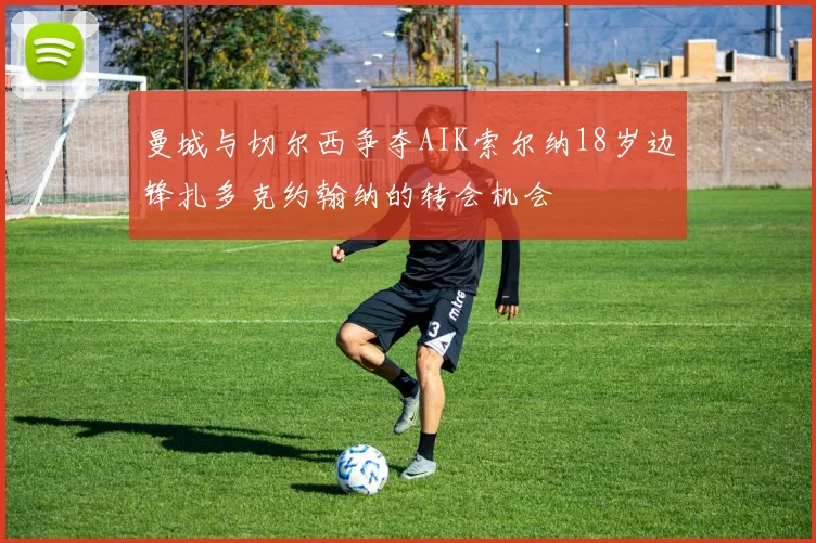 曼城与切尔西争夺AIK索尔纳18岁边锋扎多克约翰纳的转会机会