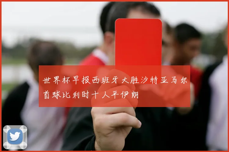 世界杯早报西班牙大胜沙特亚马尔首球比利时十人平伊朗