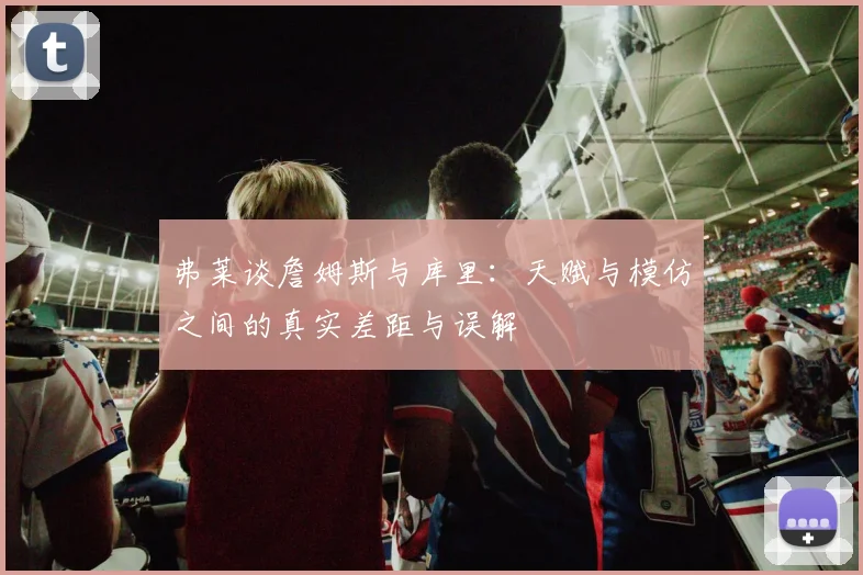 弗莱谈詹姆斯与库里：天赋与模仿之间的真实差距与误解