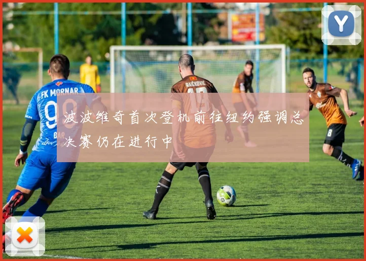 波波维奇首次登机前往纽约强调总决赛仍在进行中