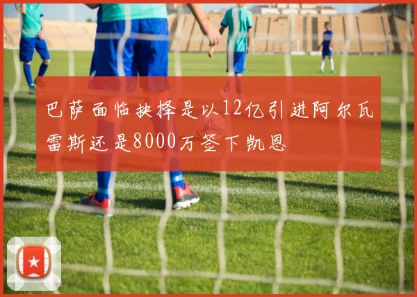 巴萨面临抉择是以12亿引进阿尔瓦雷斯还是8000万签下凯恩