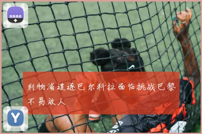 利物浦追逐巴尔科拉面临挑战巴黎不易放人