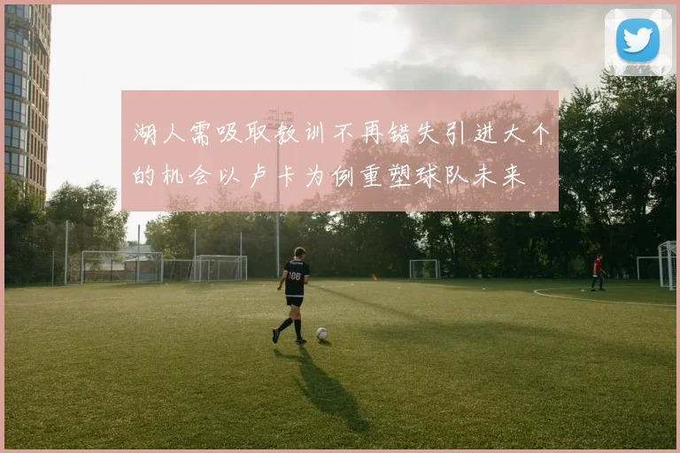 湖人需吸取教训不再错失引进大个的机会以卢卡为例重塑球队未来