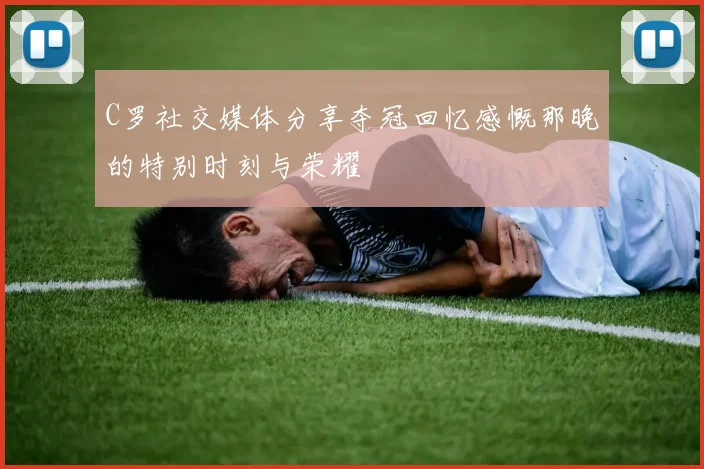 C罗社交媒体分享夺冠回忆感慨那晚的特别时刻与荣耀