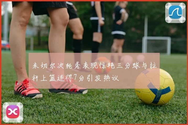 米切尔次轮秀表现惊艳三分球与拉杆上篮连得7分引发热议