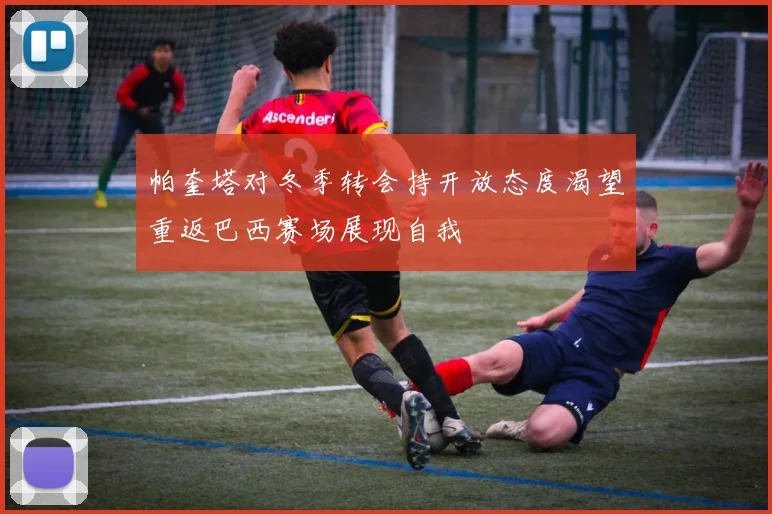 帕奎塔对冬季转会持开放态度渴望重返巴西赛场展现自我