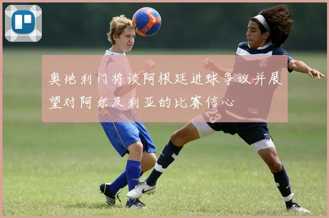 奥地利门将谈阿根廷进球争议并展望对阿尔及利亚的比赛信心
