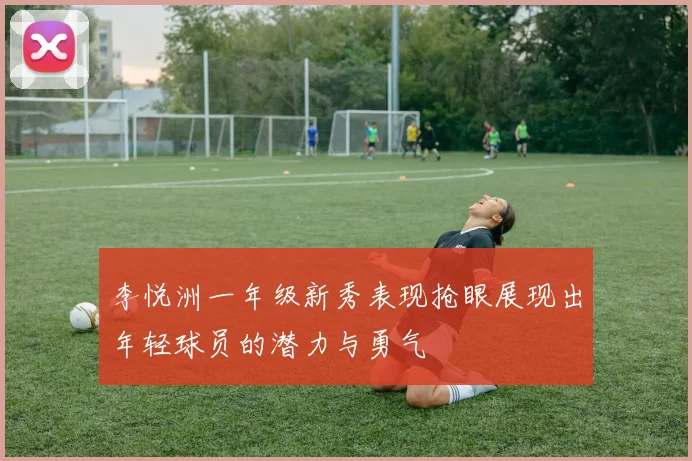 李悦洲一年级新秀表现抢眼展现出年轻球员的潜力与勇气