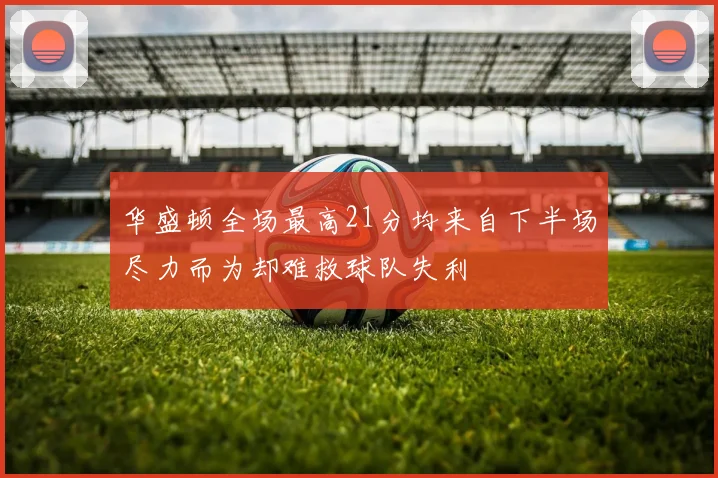 华盛顿全场最高21分均来自下半场尽力而为却难救球队失利