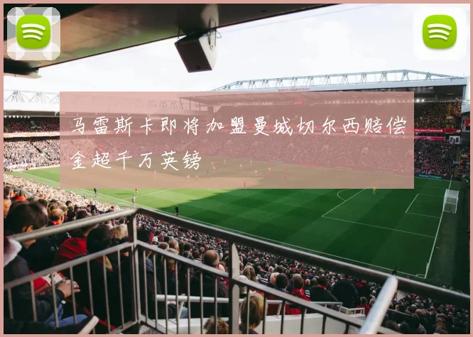 马雷斯卡即将加盟曼城切尔西赔偿金超千万英镑