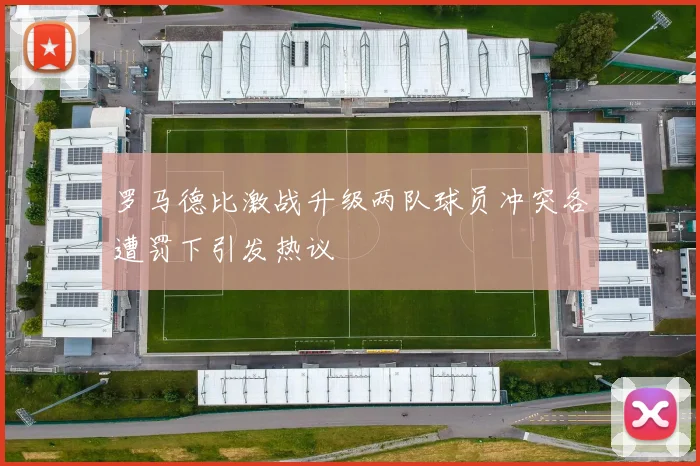 罗马德比激战升级两队球员冲突各遭罚下引发热议