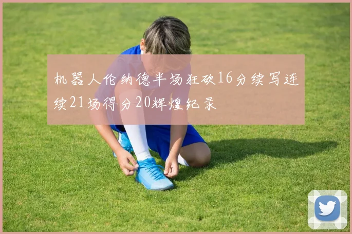 机器人伦纳德半场狂砍16分续写连续21场得分20辉煌纪录