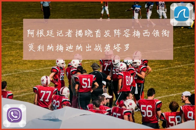 阿根廷记者揭晓首发阵容梅西领衔莫利纳梅迪纳出战劳塔罗