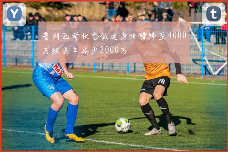 普利西奇状态低迷身价骤降至4000万较去年减少2000万