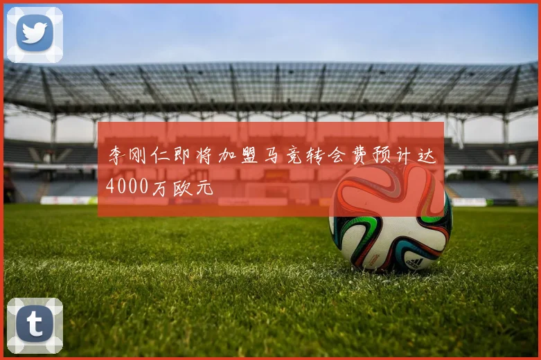 李刚仁即将加盟马竞转会费预计达4000万欧元