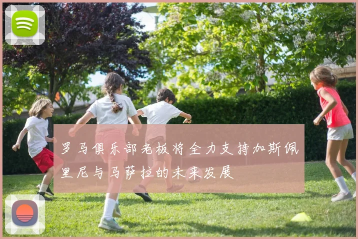 罗马俱乐部老板将全力支持加斯佩里尼与马萨拉的未来发展