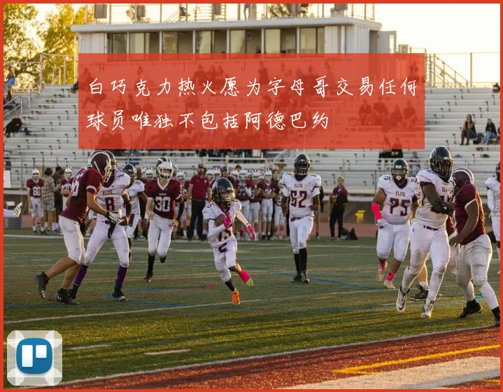 白巧克力热火愿为字母哥交易任何球员唯独不包括阿德巴约
