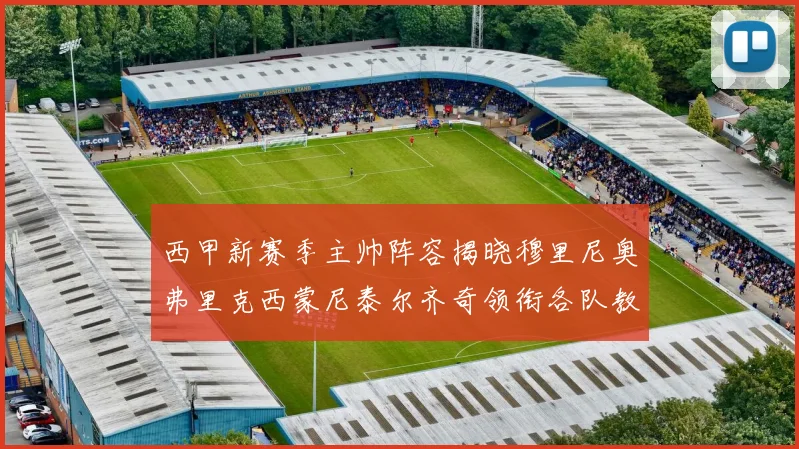 西甲新赛季主帅阵容揭晓穆里尼奥弗里克西蒙尼泰尔齐奇领衔各队教练团