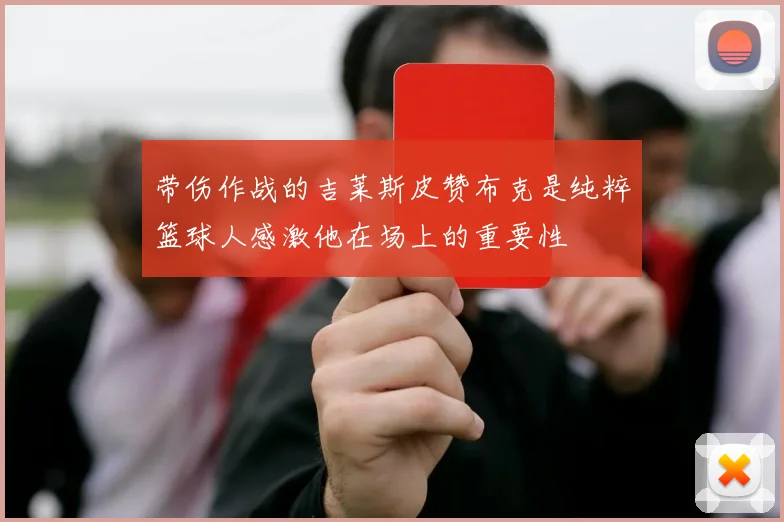 带伤作战的吉莱斯皮赞布克是纯粹篮球人感激他在场上的重要性