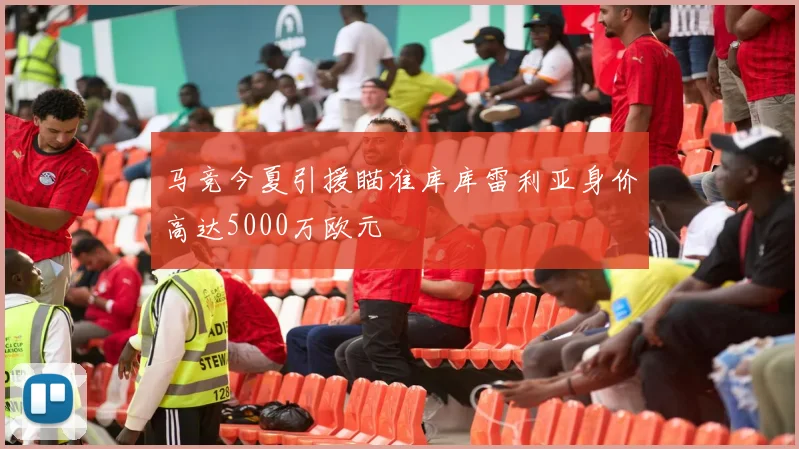 马竞今夏引援瞄准库库雷利亚身价高达5000万欧元