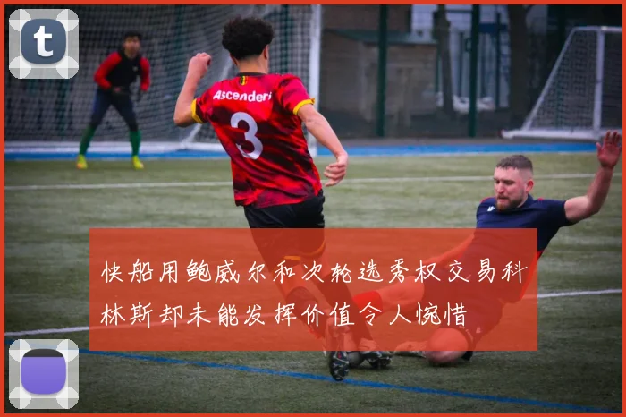 快船用鲍威尔和次轮选秀权交易科林斯却未能发挥价值令人惋惜