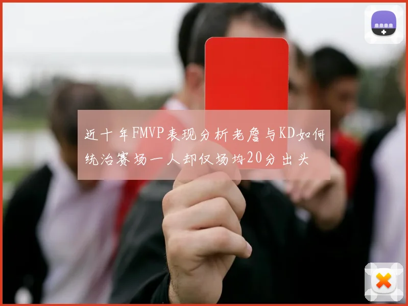 近十年FMVP表现分析老詹与KD如何统治赛场一人却仅场均20分出头