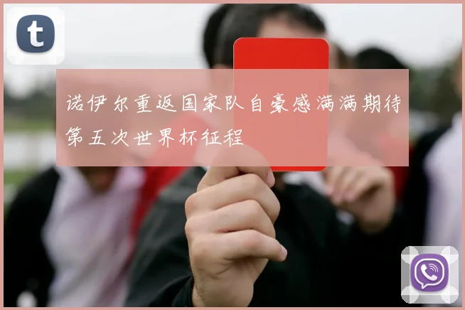 诺伊尔重返国家队自豪感满满期待第五次世界杯征程