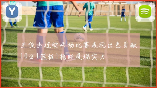 王俊杰连续两场比赛表现出色贡献10分1篮板1抢断展现实力