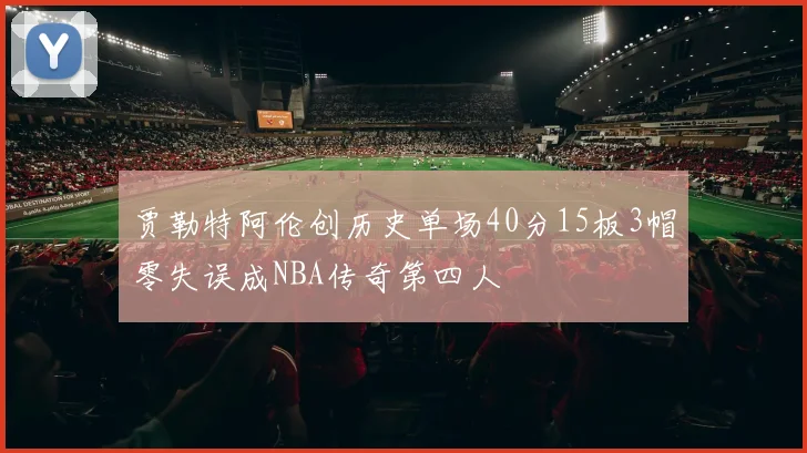 贾勒特阿伦创历史单场40分15板3帽零失误成NBA传奇第四人