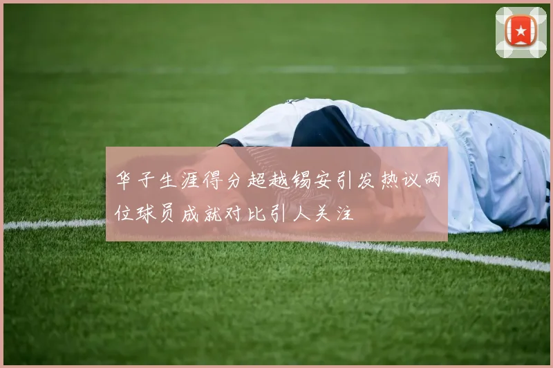 华子生涯得分超越锡安引发热议两位球员成就对比引人关注