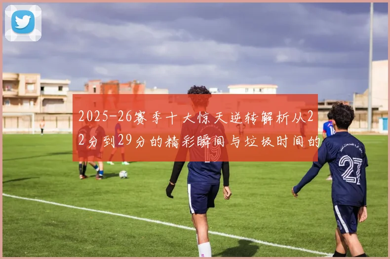 2025-26赛季十大惊天逆转解析从22分到29分的精彩瞬间与垃圾时间的真实定义
