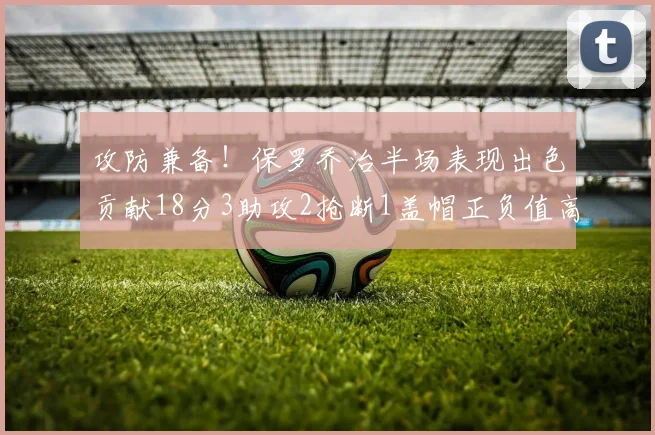 攻防兼备！保罗乔治半场表现出色贡献18分3助攻2抢断1盖帽正负值高达14