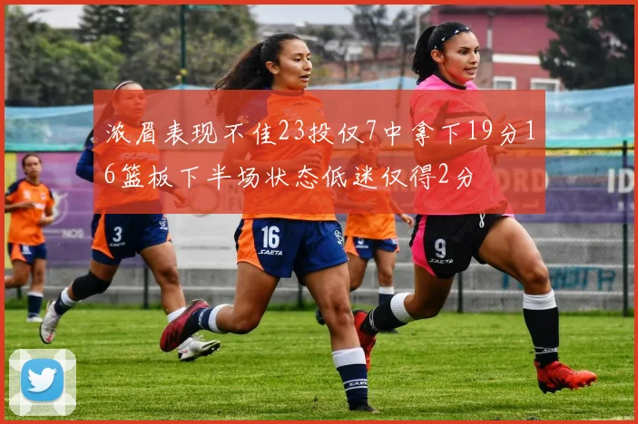 浓眉表现不佳23投仅7中拿下19分16篮板下半场状态低迷仅得2分