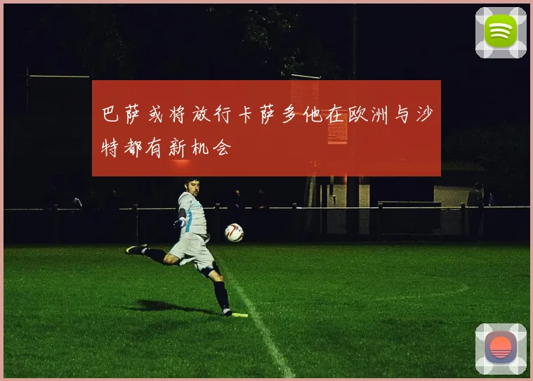 巴萨或将放行卡萨多他在欧洲与沙特都有新机会