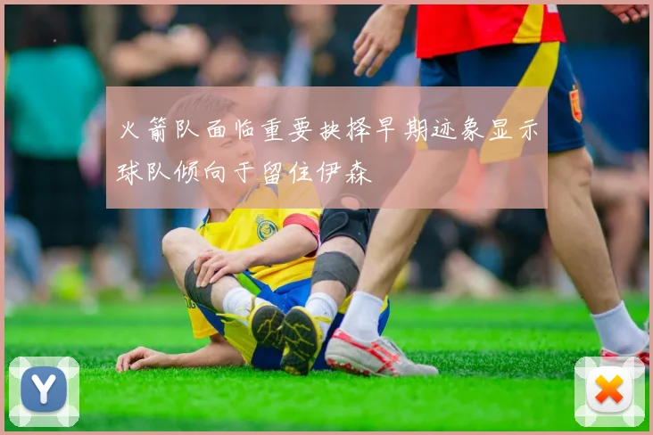 火箭队面临重要抉择早期迹象显示球队倾向于留住伊森